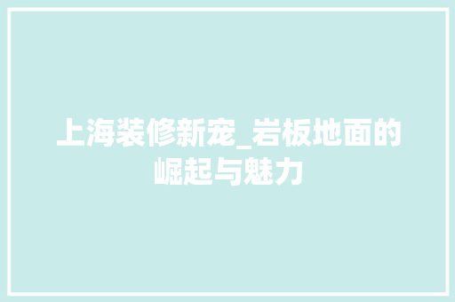 上海装修新宠_岩板地面的崛起与魅力 上海装修新宠_岩板地面的崛起与魅力 家电维修