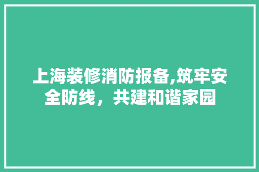 上海装修消防报备,筑牢安全防线，共建和谐家园 上海装修消防报备,筑牢安全防线，共建和谐家园 墙体维修