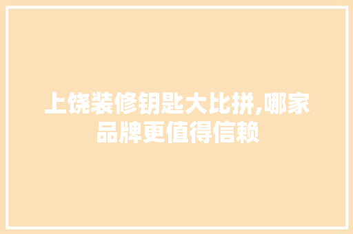 上饶装修钥匙大比拼,哪家品牌更值得信赖 上饶装修钥匙大比拼,哪家品牌更值得信赖 家电维修