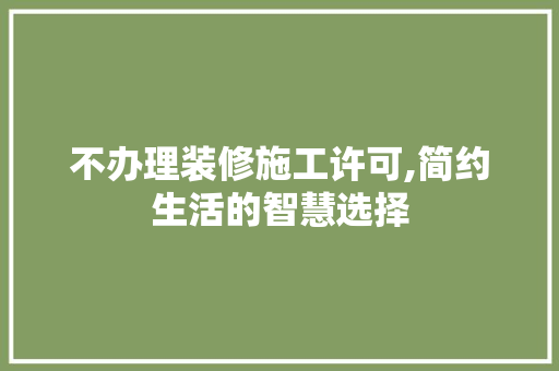 不办理装修施工许可,简约生活的智慧选择 不办理装修施工许可,简约生活的智慧选择 居家维修