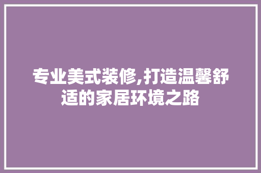 专业美式装修,打造温馨舒适的家居环境之路 专业美式装修,打造温馨舒适的家居环境之路 厨房维修