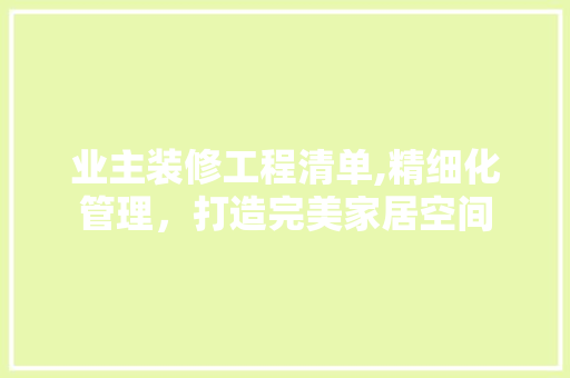 业主装修工程清单,精细化管理，打造完美家居空间 业主装修工程清单,精细化管理，打造完美家居空间 家电维修