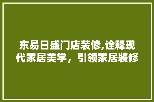 东易日盛门店装修,诠释现代家居美学，引领家居装修新风尚 东易日盛门店装修,诠释现代家居美学，引领家居装修新风尚 居家维修