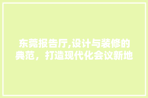 东莞报告厅,设计与装修的典范，打造现代化会议新地标 东莞报告厅,设计与装修的典范，打造现代化会议新地标 家电维修