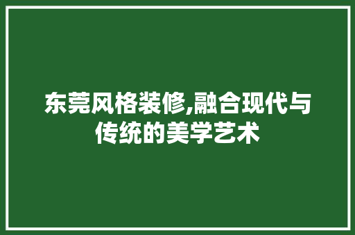 东莞风格装修,融合现代与传统的美学艺术 东莞风格装修,融合现代与传统的美学艺术 厨房维修