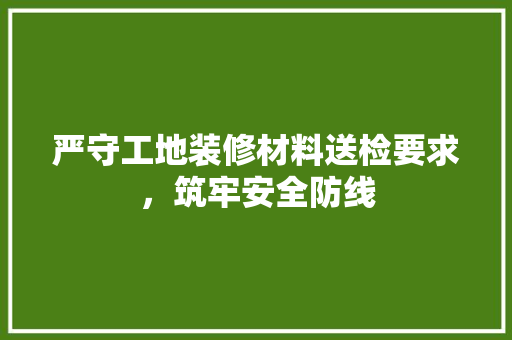 严守工地装修材料送检要求，筑牢安全防线 严守工地装修材料送检要求，筑牢安全防线 户内维修