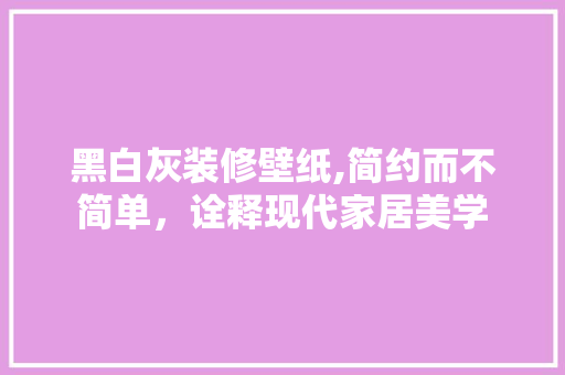 黑白灰装修壁纸,简约而不简单，诠释现代家居美学 黑白灰装修壁纸,简约而不简单，诠释现代家居美学 居家维修