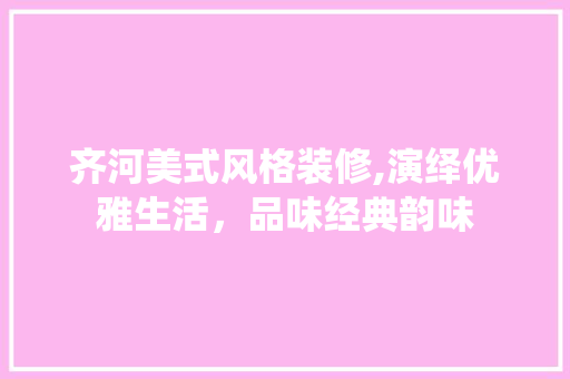 齐河美式风格装修,演绎优雅生活，品味经典韵味 齐河美式风格装修,演绎优雅生活，品味经典韵味 家电维修