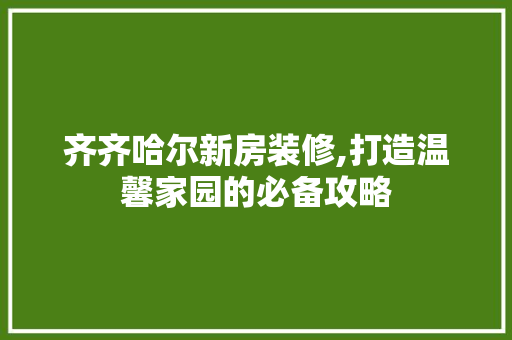 齐齐哈尔新房装修,打造温馨家园的必备攻略 齐齐哈尔新房装修,打造温馨家园的必备攻略 户内维修
