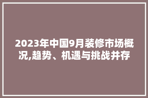 2023年中国9月装修市场概况,趋势、机遇与挑战并存 2023年中国9月装修市场概况,趋势、机遇与挑战并存 户内维修