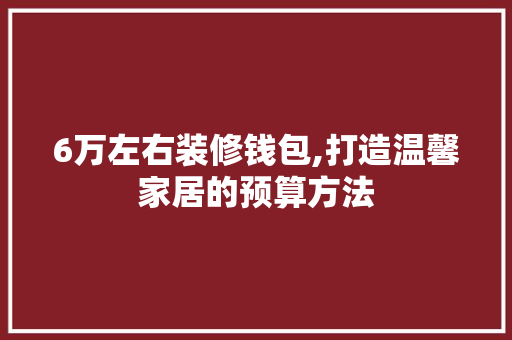 6万左右装修钱包,打造温馨家居的预算方法 6万左右装修钱包,打造温馨家居的预算方法 居家维修