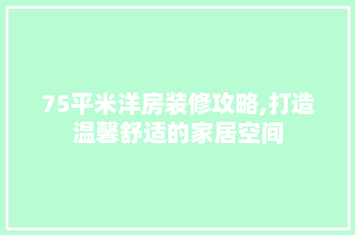 75平米洋房装修攻略,打造温馨舒适的家居空间 75平米洋房装修攻略,打造温馨舒适的家居空间 居家维修