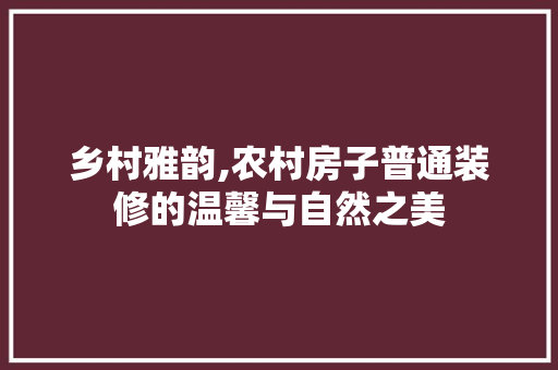 乡村雅韵,农村房子普通装修的温馨与自然之美 乡村雅韵,农村房子普通装修的温馨与自然之美 户内维修