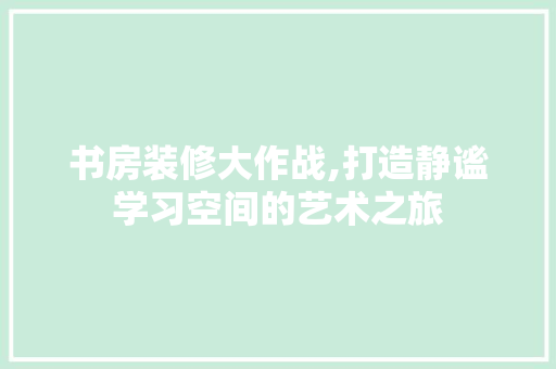 书房装修大作战,打造静谧学习空间的艺术之旅 家电维修