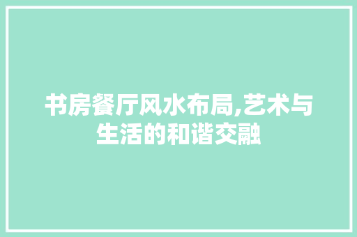 书房餐厅风水布局,艺术与生活的和谐交融 书房餐厅风水布局,艺术与生活的和谐交融 墙体维修