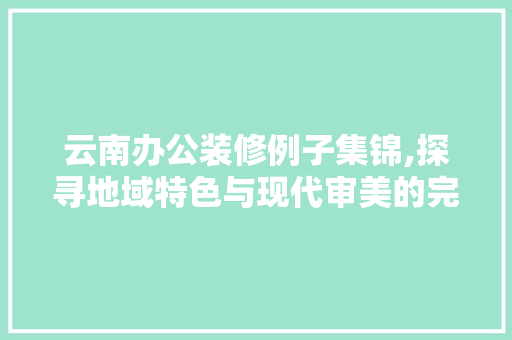 云南办公装修例子集锦,探寻地域特色与现代审美的完美融合 云南办公装修例子集锦,探寻地域特色与现代审美的完美融合 家电维修