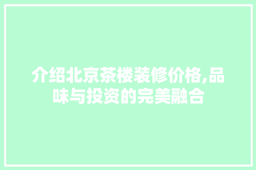 介绍北京茶楼装修价格,品味与投资的完美融合 介绍北京茶楼装修价格,品味与投资的完美融合 厨房维修