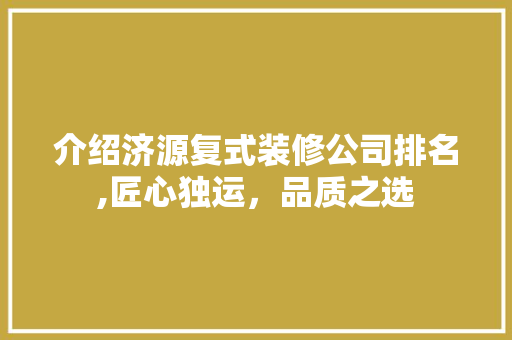 介绍济源复式装修公司排名,匠心独运，品质之选 介绍济源复式装修公司排名,匠心独运，品质之选 居家维修