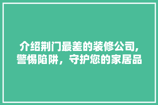 介绍荆门最差的装修公司,警惕陷阱，守护您的家居品质 介绍荆门最差的装修公司,警惕陷阱，守护您的家居品质 居家维修