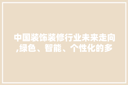 中国装饰装修行业未来走向,绿色、智能、个性化的多元融合 中国装饰装修行业未来走向,绿色、智能、个性化的多元融合 家电维修