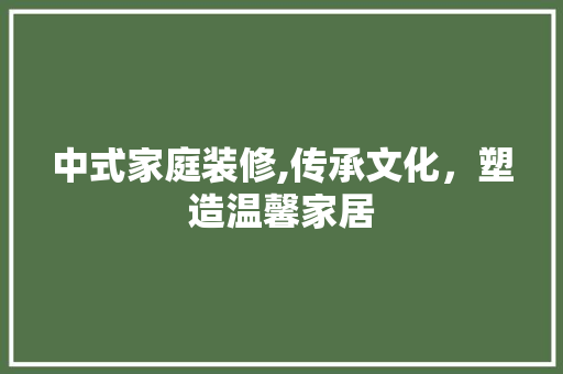 中式家庭装修,传承文化，塑造温馨家居 中式家庭装修,传承文化，塑造温馨家居 居家维修