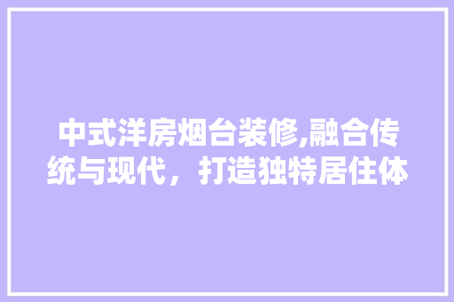 中式洋房烟台装修,融合传统与现代，打造独特居住体验 中式洋房烟台装修,融合传统与现代，打造独特居住体验 户内维修