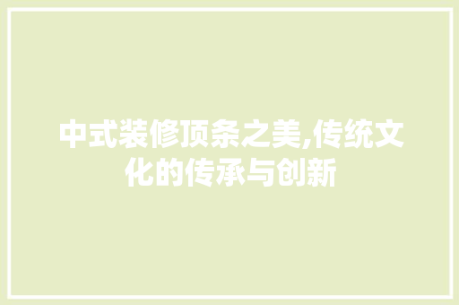 中式装修顶条之美,传统文化的传承与创新 中式装修顶条之美,传统文化的传承与创新 居家维修