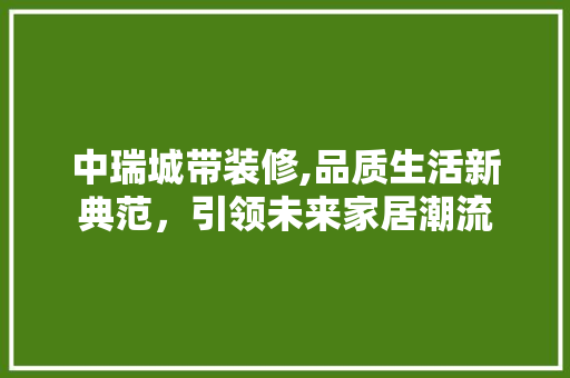 中瑞城带装修,品质生活新典范，引领未来家居潮流 中瑞城带装修,品质生活新典范，引领未来家居潮流 家电维修