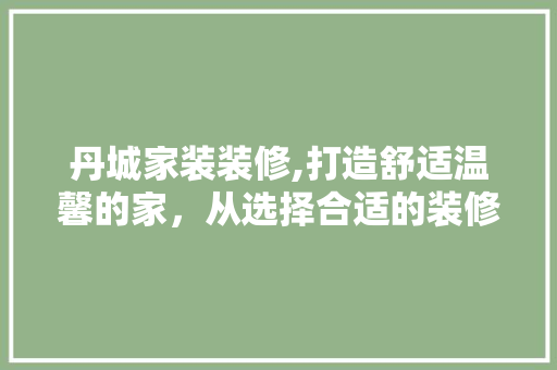 丹城家装装修,打造舒适温馨的家，从选择合适的装修开始 丹城家装装修,打造舒适温馨的家，从选择合适的装修开始 居家维修