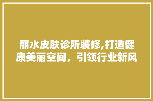 丽水皮肤诊所装修,打造健康美丽空间，引领行业新风尚 丽水皮肤诊所装修,打造健康美丽空间，引领行业新风尚 家电维修