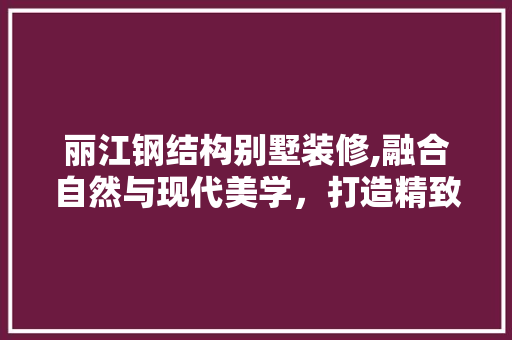 丽江钢结构别墅装修,融合自然与现代美学，打造精致居住空间 丽江钢结构别墅装修,融合自然与现代美学，打造精致居住空间 家电维修