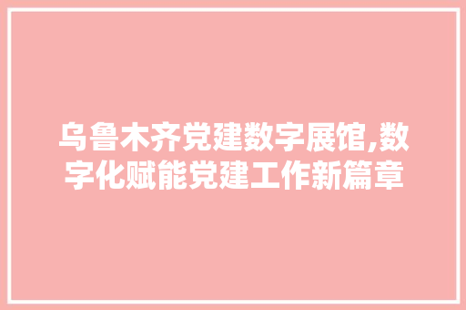 乌鲁木齐党建数字展馆,数字化赋能党建工作新篇章 乌鲁木齐党建数字展馆,数字化赋能党建工作新篇章 家电维修