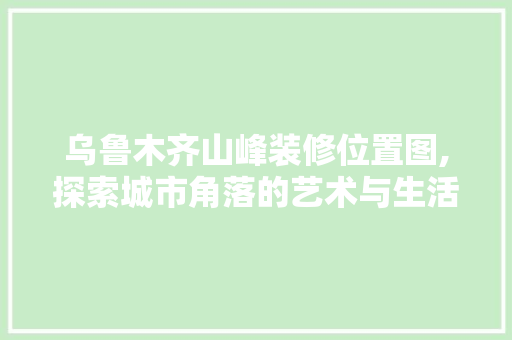 乌鲁木齐山峰装修位置图,探索城市角落的艺术与生活融合 乌鲁木齐山峰装修位置图,探索城市角落的艺术与生活融合 墙体维修