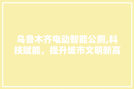 乌鲁木齐电动智能公厕,科技赋能，提升城市文明新高度 乌鲁木齐电动智能公厕,科技赋能，提升城市文明新高度 墙体维修