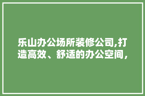 乐山办公场所装修公司,打造高效、舒适的办公空间，助力企业腾飞 乐山办公场所装修公司,打造高效、舒适的办公空间，助力企业腾飞 墙体维修