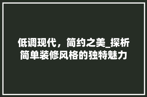低调现代，简约之美_探析简单装修风格的独特魅力 低调现代，简约之美_探析简单装修风格的独特魅力 户内维修