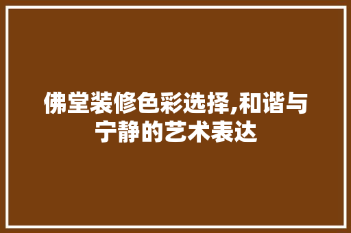 佛堂装修色彩选择,和谐与宁静的艺术表达 佛堂装修色彩选择,和谐与宁静的艺术表达 户内维修