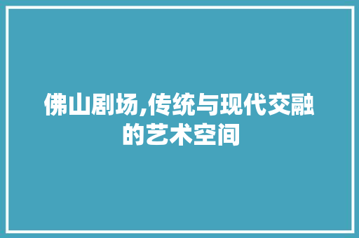 佛山剧场,传统与现代交融的艺术空间 佛山剧场,传统与现代交融的艺术空间 厨房维修