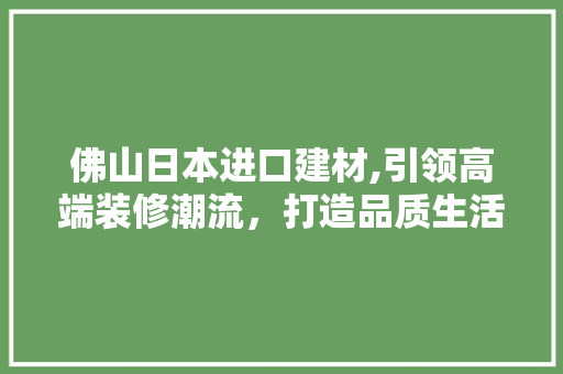 佛山日本进口建材,引领高端装修潮流，打造品质生活空间 佛山日本进口建材,引领高端装修潮流，打造品质生活空间 厨房维修