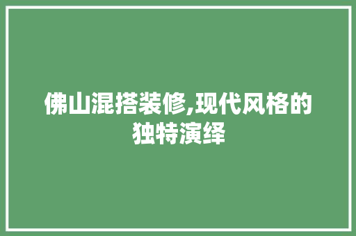 佛山混搭装修,现代风格的独特演绎 佛山混搭装修,现代风格的独特演绎 家电维修