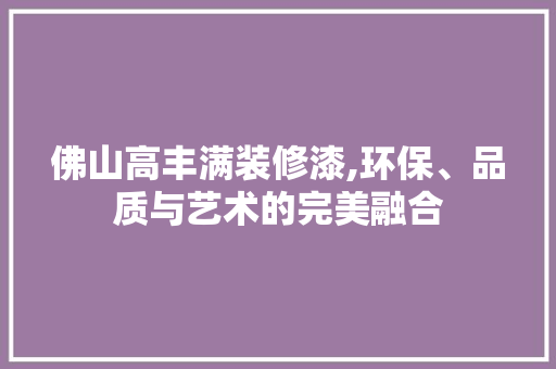 佛山高丰满装修漆,环保、品质与艺术的完美融合 佛山高丰满装修漆,环保、品质与艺术的完美融合 居家维修