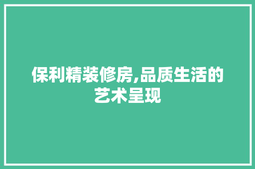 保利精装修房,品质生活的艺术呈现 保利精装修房,品质生活的艺术呈现 居家维修
