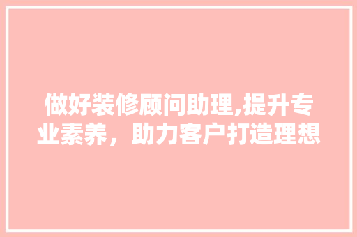 做好装修顾问助理,提升专业素养，助力客户打造理想家园 做好装修顾问助理,提升专业素养，助力客户打造理想家园 家电维修