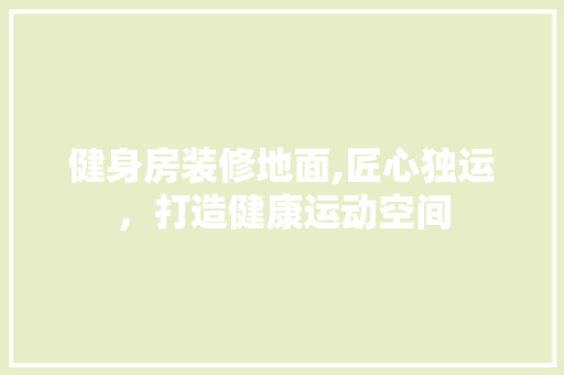 健身房装修地面,匠心独运，打造健康运动空间 健身房装修地面,匠心独运，打造健康运动空间 居家维修
