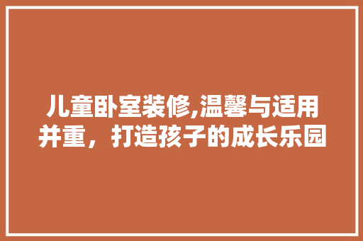 儿童卧室装修,温馨与适用并重，打造孩子的成长乐园 儿童卧室装修,温馨与适用并重，打造孩子的成长乐园 墙体维修