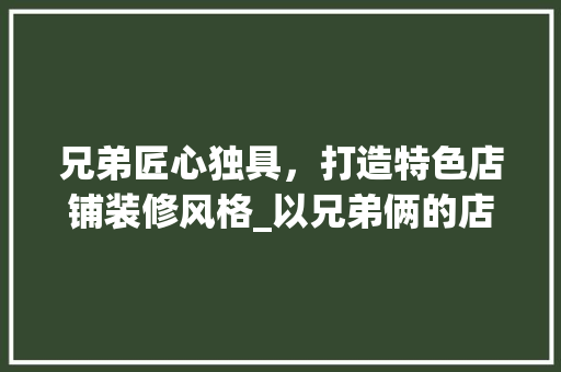 兄弟匠心独具，打造特色店铺装修风格_以兄弟俩的店铺为例 兄弟匠心独具，打造特色店铺装修风格_以兄弟俩的店铺为例 厨房维修