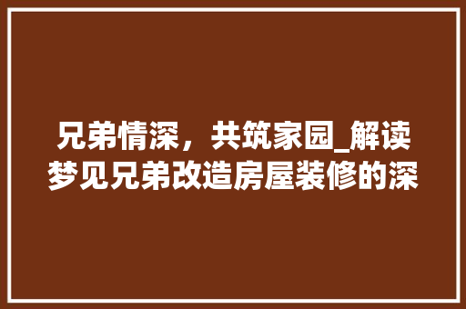 兄弟情深，共筑家园_解读梦见兄弟改造房屋装修的深层寓意 兄弟情深，共筑家园_解读梦见兄弟改造房屋装修的深层寓意 厨房维修