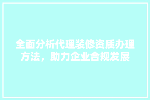 全面分析代理装修资质办理方法，助力企业合规发展 全面分析代理装修资质办理方法，助力企业合规发展 居家维修