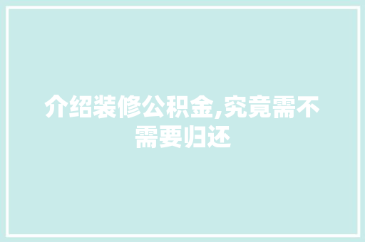 介绍装修公积金,究竟需不需要归还 介绍装修公积金,究竟需不需要归还 居家维修