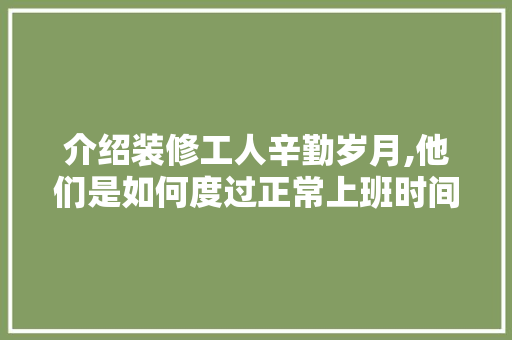 介绍装修工人辛勤岁月,他们是如何度过正常上班时间的 介绍装修工人辛勤岁月,他们是如何度过正常上班时间的 家电维修